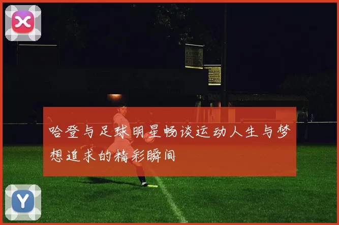 哈登与足球明星畅谈运动人生与梦想追求的精彩瞬间