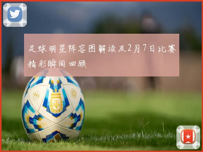足球明星阵容图解读及2月7日比赛精彩瞬间回顾