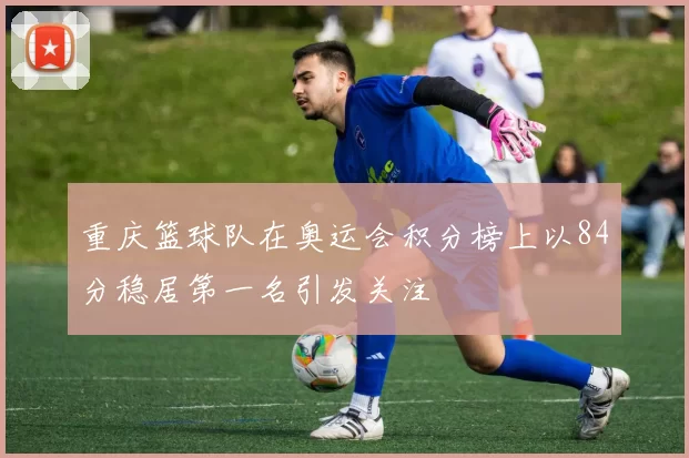 重庆篮球队在奥运会积分榜上以84分稳居第一名引发关注