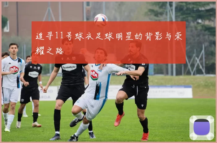 追寻11号球衣足球明星的背影与荣耀之路