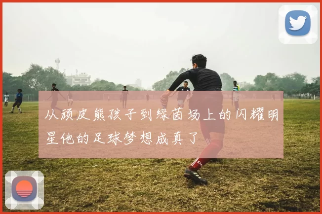 从顽皮熊孩子到绿茵场上的闪耀明星他的足球梦想成真了
