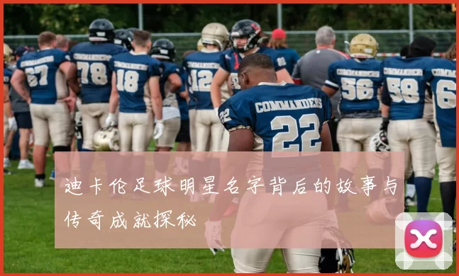 迪卡伦足球明星名字背后的故事与传奇成就探秘
