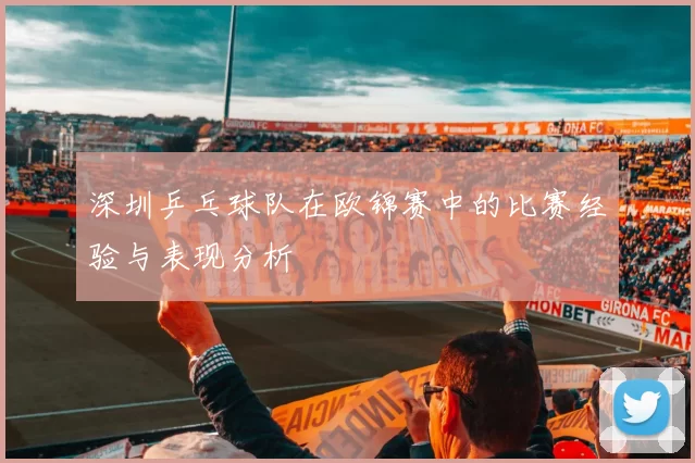 深圳乒乓球队在欧锦赛中的比赛经验与表现分析