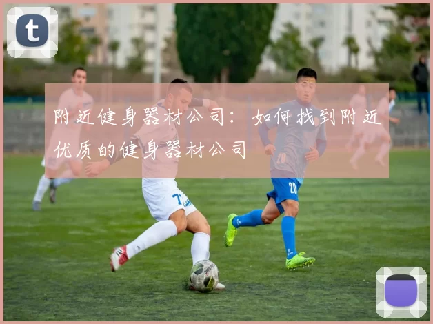 附近健身器材公司：如何找到附近优质的健身器材公司