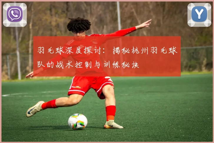 羽毛球深度探讨：揭秘杭州羽毛球队的战术控制与训练秘诀