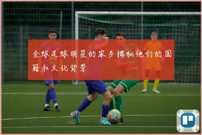 全球足球明星的家乡揭秘他们的国籍和文化背景