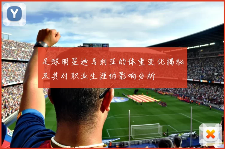 足球明星迪马利亚的体重变化揭秘及其对职业生涯的影响分析
