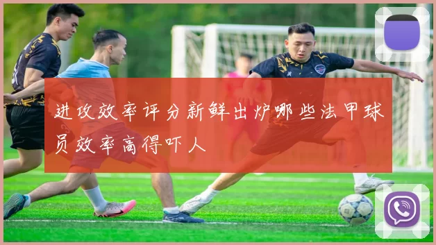 进攻效率评分新鲜出炉哪些法甲球员效率高得吓人
