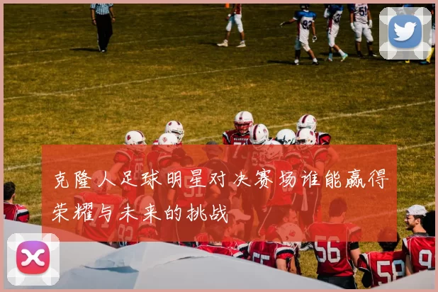克隆人足球明星对决赛场谁能赢得荣耀与未来的挑战