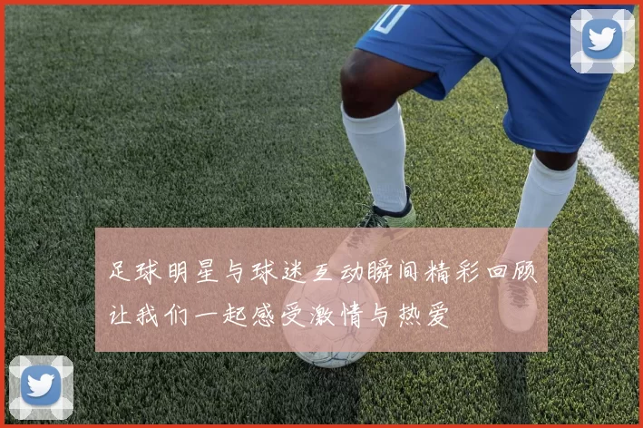 足球明星与球迷互动瞬间精彩回顾让我们一起感受激情与热爱