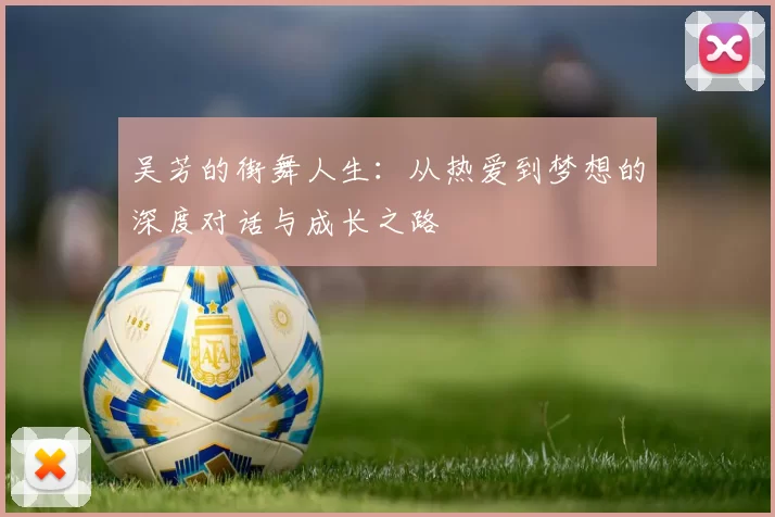吴芳的街舞人生：从热爱到梦想的深度对话与成长之路