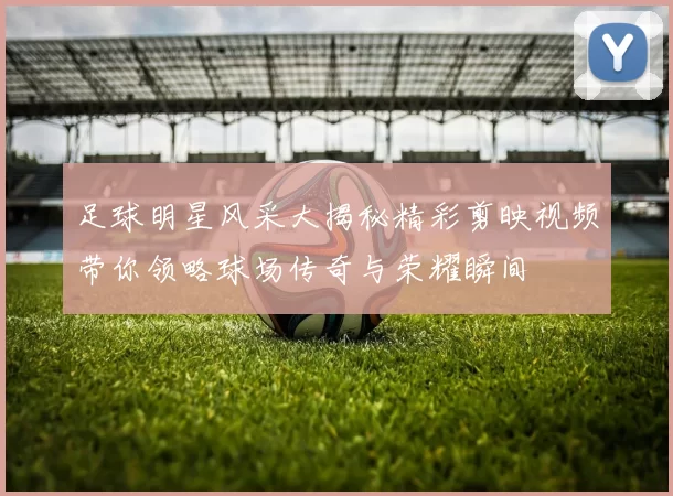 足球明星风采大揭秘精彩剪映视频带你领略球场传奇与荣耀瞬间