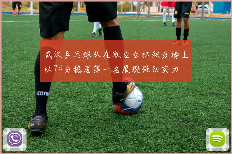 武汉乒乓球队在联合会杯积分榜上以74分稳居第一名展现强劲实力