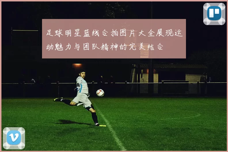 足球明星蓝线合拍图片大全展现运动魅力与团队精神的完美结合