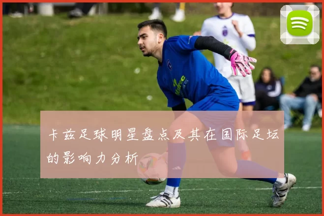 卡兹足球明星盘点及其在国际足坛的影响力分析