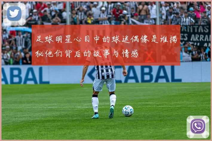 足球明星心目中的球迷偶像是谁揭秘他们背后的故事与情感