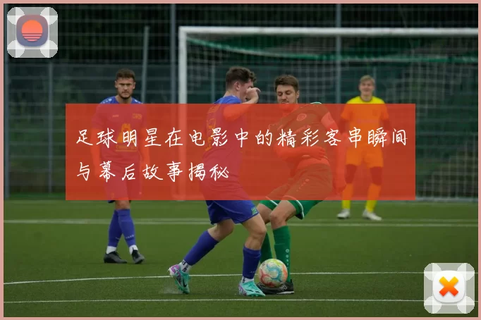 足球明星在电影中的精彩客串瞬间与幕后故事揭秘
