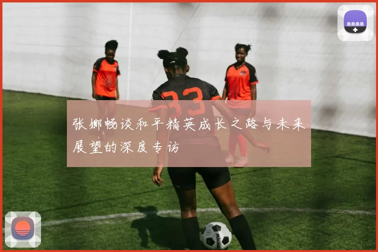 张娜畅谈和平精英成长之路与未来展望的深度专访