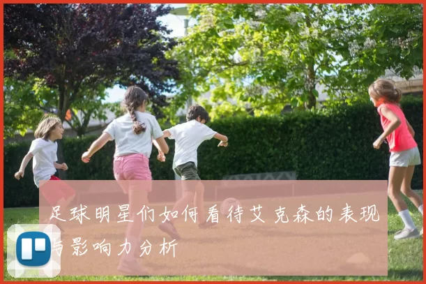 足球明星们如何看待艾克森的表现与影响力分析