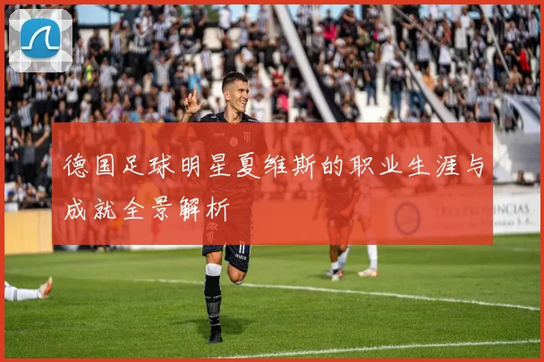 德国足球明星夏维斯的职业生涯与成就全景解析