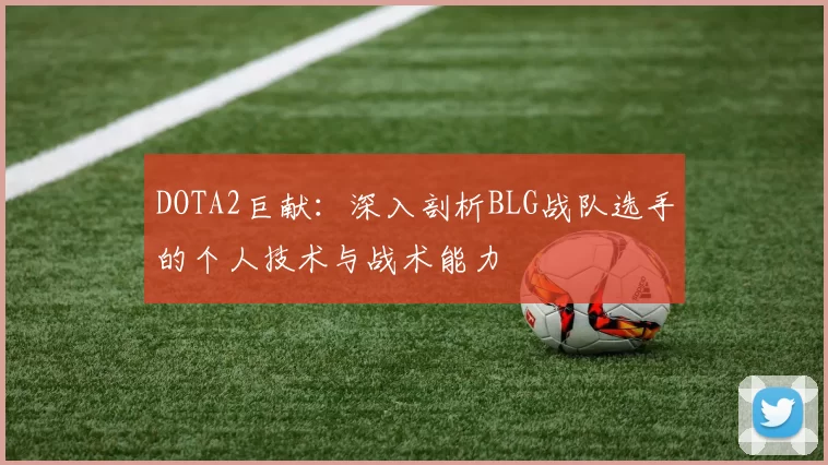 DOTA2巨献：深入剖析BLG战队选手的个人技术与战术能力