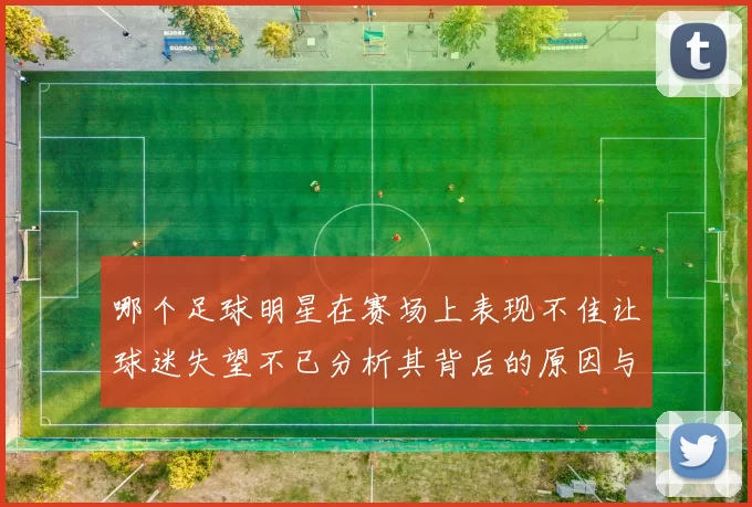哪个足球明星在赛场上表现不佳让球迷失望不已分析其背后的原因与影响