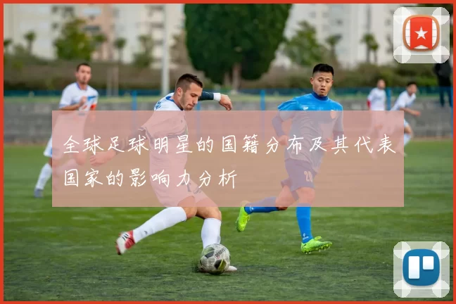 全球足球明星的国籍分布及其代表国家的影响力分析