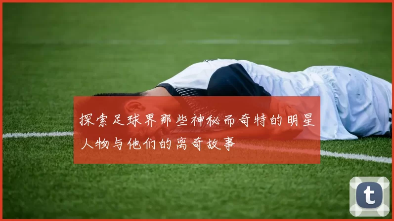 探索足球界那些神秘而奇特的明星人物与他们的离奇故事