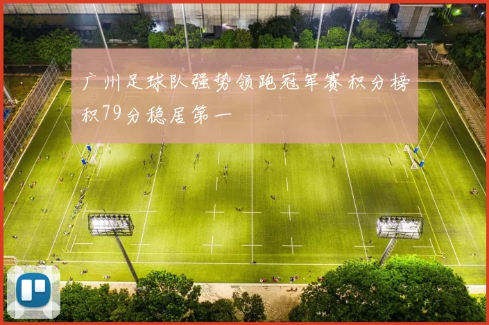 广州足球队强势领跑冠军赛积分榜积79分稳居第一