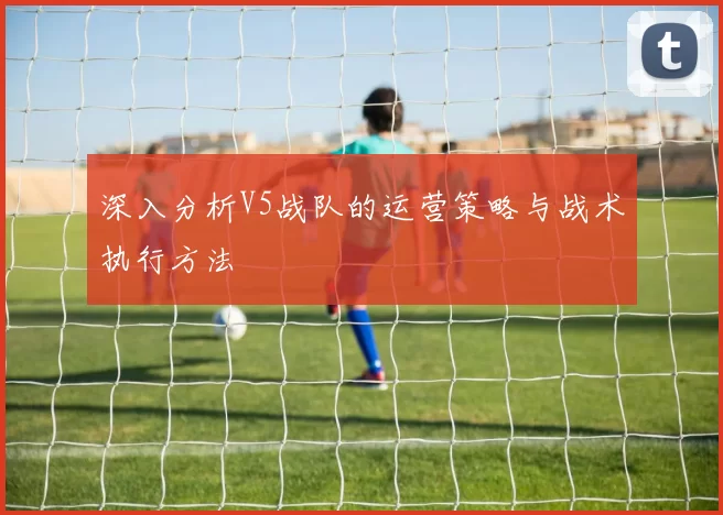 深入分析V5战队的运营策略与战术执行方法