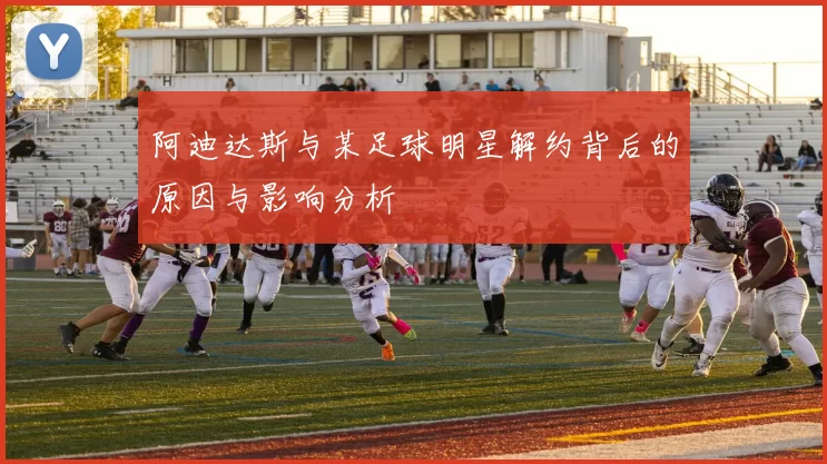 阿迪达斯与某足球明星解约背后的原因与影响分析