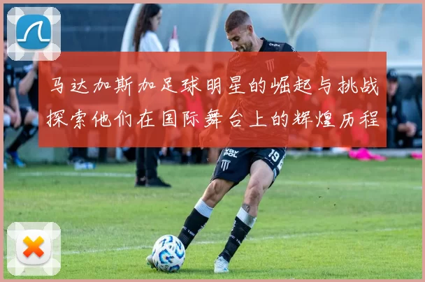 马达加斯加足球明星的崛起与挑战探索他们在国际舞台上的辉煌历程