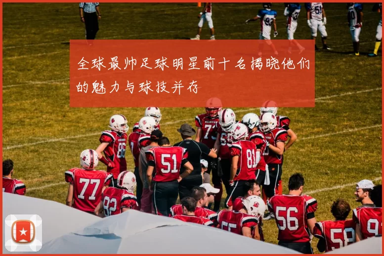 全球最帅足球明星前十名揭晓他们的魅力与球技并存