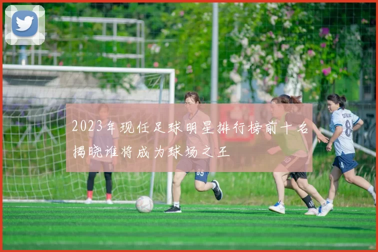 2023年现任足球明星排行榜前十名揭晓谁将成为球场之王