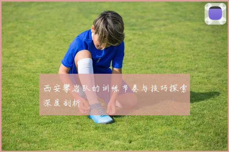 西安攀岩队的训练节奏与技巧探索深度剖析