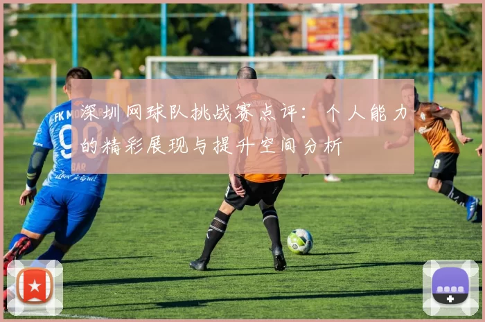 深圳网球队挑战赛点评：个人能力的精彩展现与提升空间分析