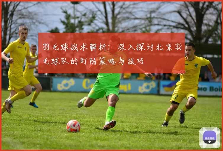 羽毛球战术解析：深入探讨北京羽毛球队的盯防策略与技巧