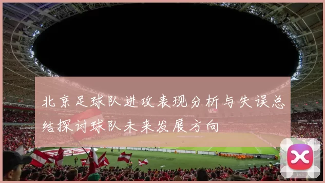 北京足球队进攻表现分析与失误总结探讨球队未来发展方向