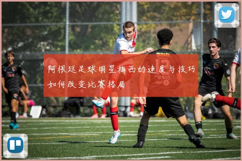 阿根廷足球明星梅西的速度与技巧如何改变比赛格局