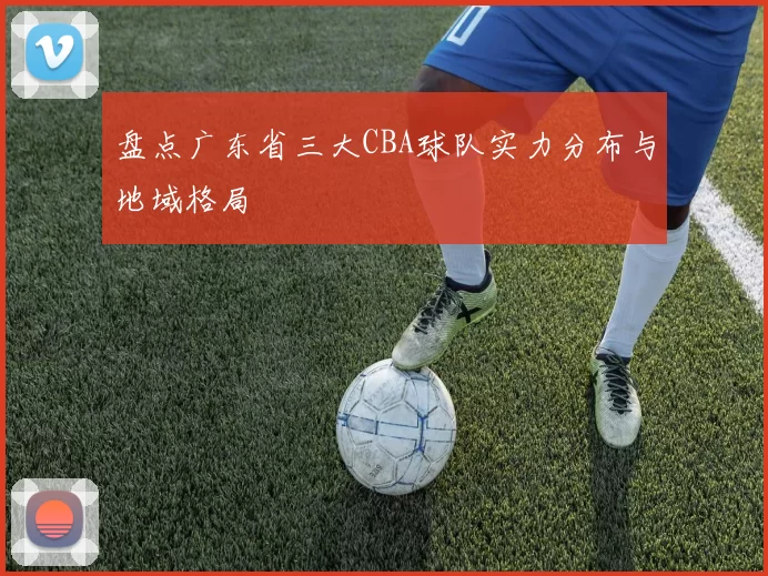 盘点广东省三大CBA球队实力分布与地域格局