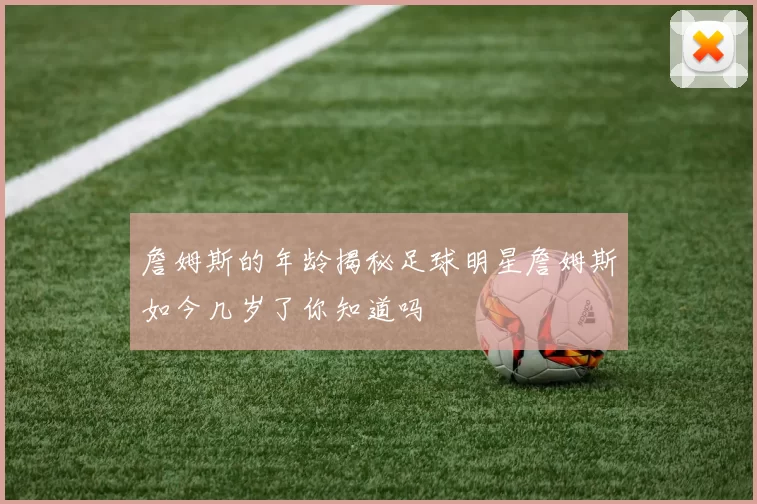 詹姆斯的年龄揭秘足球明星詹姆斯如今几岁了你知道吗