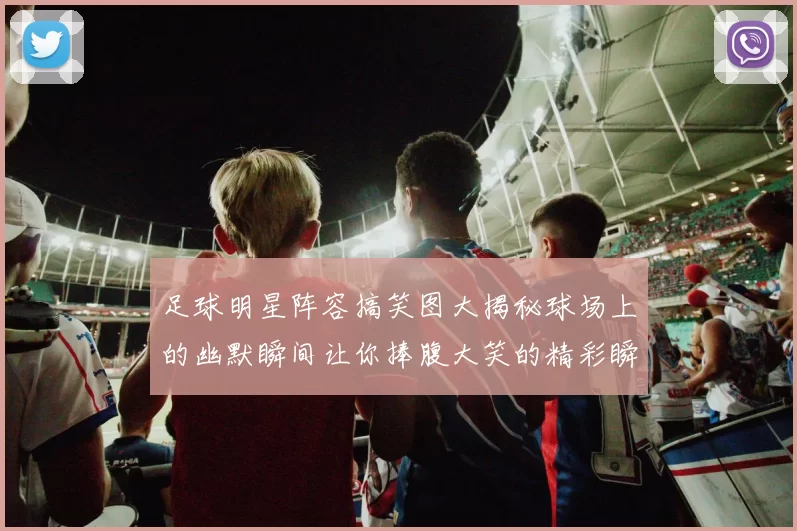 足球明星阵容搞笑图大揭秘球场上的幽默瞬间让你捧腹大笑的精彩瞬间
