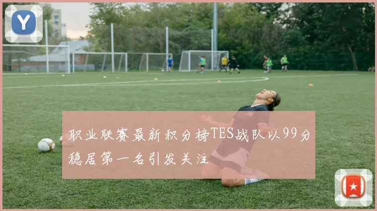 职业联赛最新积分榜TES战队以99分稳居第一名引发关注