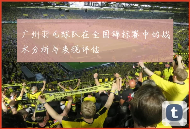广州羽毛球队在全国锦标赛中的战术分析与表现评估