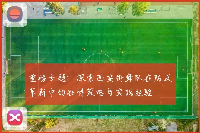 重磅专题：探索西安街舞队在防反革新中的独特策略与实践经验