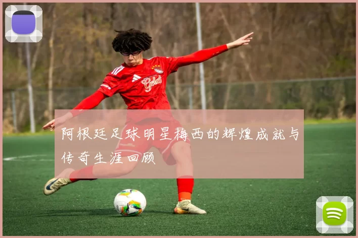 阿根廷足球明星梅西的辉煌成就与传奇生涯回顾