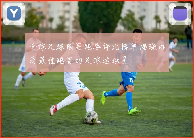 全球足球明星跑姿评比榜单揭晓谁是最佳跑姿的足球运动员