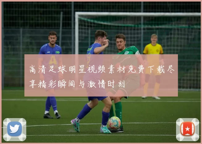 高清足球明星视频素材免费下载尽享精彩瞬间与激情时刻
