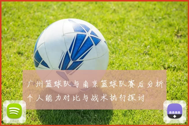广州篮球队与南京篮球队赛后分析个人能力对比与战术执行探讨