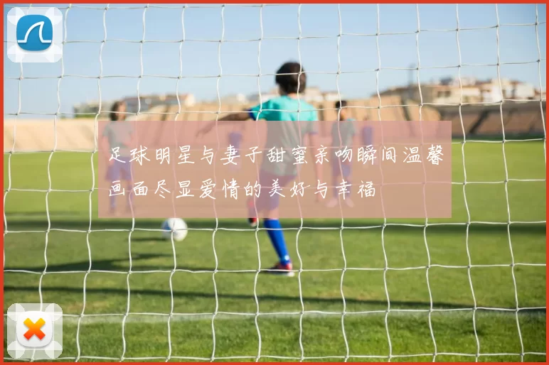 足球明星与妻子甜蜜亲吻瞬间温馨画面尽显爱情的美好与幸福